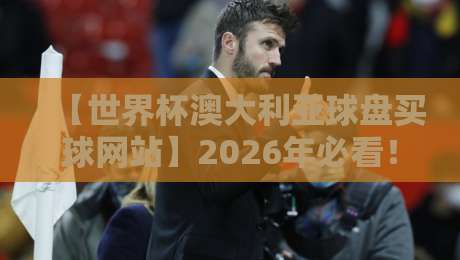 【世界杯澳大利亚球盘买球网站】2026年必看!资深编辑教你避坑指南