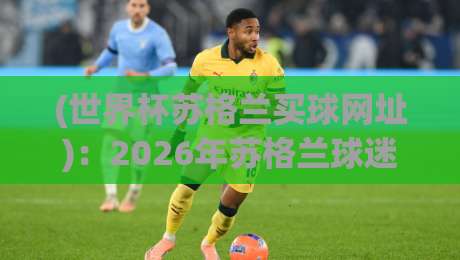 (世界杯苏格兰买球网址):2026年苏格兰球迷避坑指南 (世界杯苏格兰买球网址):2026年苏格兰球迷避坑指南