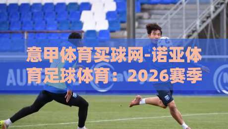 意甲体育买球网-诺亚体育足球体育:2026赛季观赛与投注全攻略 意甲体育买球网-诺亚体育足球体育:2026赛季观赛与投注全攻略