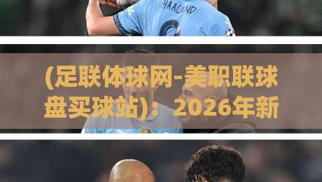(足联体球网-美职联球盘买球站)：2026年新规下，老玩家亲测的3个避坑策略