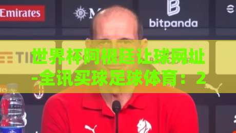 世界杯阿根廷让球网址-全讯买球足球体育:2026年球迷必看的专业指南(世界杯阿根廷让球网址)全攻略 世界杯阿根廷让球网址-全讯买球足球体育:2026年球迷必看的专业指南(世界杯阿根廷让球网址)全攻略