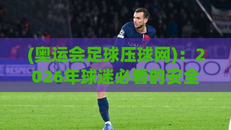 (奥运会足球压球网)：2026年球迷必看的安全选站指南【奥运会足球压球网】