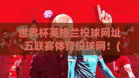 世界杯英格兰投球网址-五联赛体育投球网！(世界杯英格兰投球网址) 2026最新平台测评与使用技巧