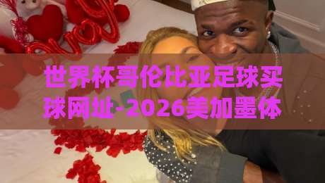 世界杯哥伦比亚足球买球网址-2026美加墨体育让球网！(世界杯哥伦比亚足球买球网址) 2026美加墨赛程与让球深度解析