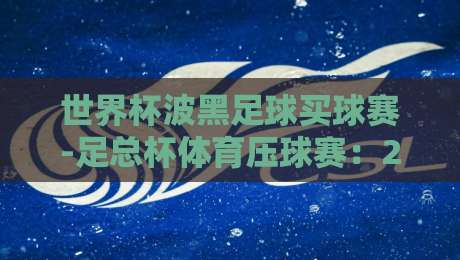 世界杯波黑足球买球赛-足总杯体育压球赛：2026年最新投注策略与关键数据解析