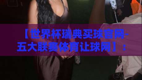 【世界杯瑞典买球官网-五大联赛体育让球网】：2026年投注者必看的选站指南