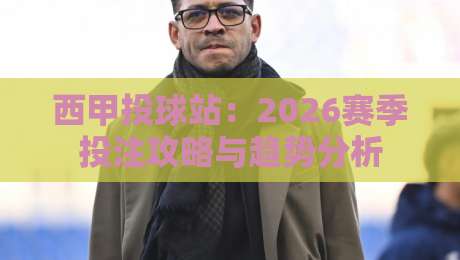 西甲投球站：2026赛季投注攻略与趋势分析