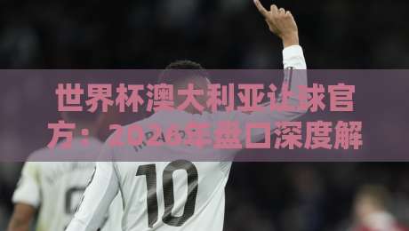 世界杯澳大利亚让球官方：2026年盘口深度解析与投注策略