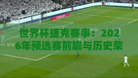 世界杯捷克赛事：2026年预选赛前瞻与历史荣光