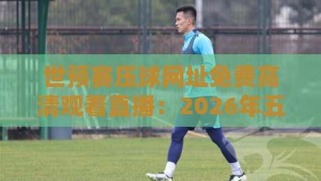 世预赛压球网址免费高清观看直播:2026年五大免费平台实测推荐 世预赛压球网址免费高清观看直播:2026年五大免费平台实测推荐