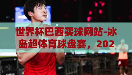 世界杯巴西买球网站-冰岛超体育球盘赛，2026年跨境投注新趋势解析
