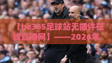 【be365足球站无插件在线直播网】——2026年体验真高清足球直播的首选 【be365足球站无插件在线直播网】——2026年体验真高清足球直播的首选