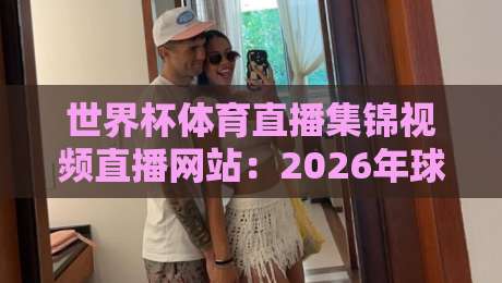 世界杯体育直播集锦视频直播网站：2026年球迷必备的观赛神器