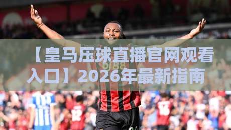 【皇马压球直播官网观看入口】2026年最新指南:从观赛到压球,一篇搞定 【皇马压球直播官网观看入口】2026年最新指南:从观赛到压球,一篇搞定