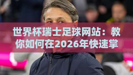 世界杯瑞士足球网站：教你如何在2026年快速掌握瑞士队最新动态