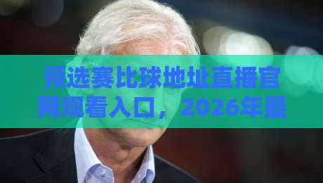 预选赛比球地址直播官网观看入口，2026年最新观赛指南全解析