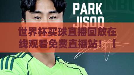 世界杯买球直播回放在线观看免费直播站!【世界杯买球直播】怎么找到稳定资源? 世界杯买球直播回放在线观看免费直播站!【世界杯买球直播】怎么找到稳定资源?