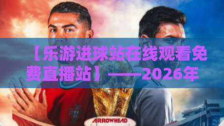 【乐游进球站在线观看免费直播站】——2026年最全观赛指南来了! 【乐游进球站在线观看免费直播站】——2026年最全观赛指南来了!