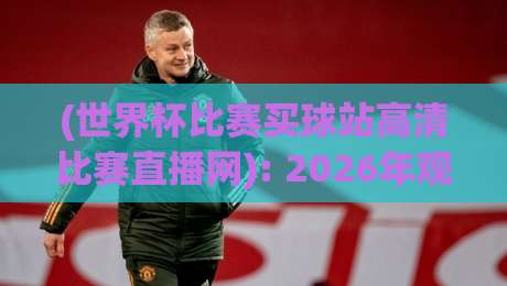 (世界杯比赛买球站高清比赛直播网): 2026年观赛必备指南 (世界杯比赛买球站高清比赛直播网): 2026年观赛必备指南