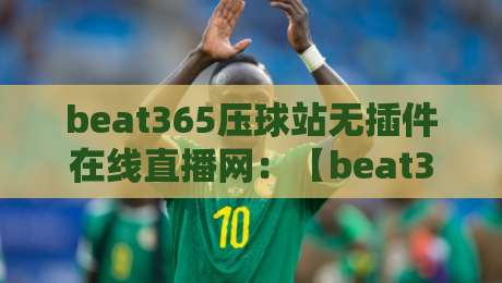 beat365压球站无插件在线直播网:【beat365压球站无插件在线直播网】2026年观赛新体验,老球迷都懂 beat365压球站无插件在线直播网:【beat365压球站无插件在线直播网】2026年观赛新体验,老球迷都懂