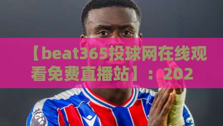 【beat365投球网在线观看免费直播站】:2026年免费观赛渠道与技巧全解析 【beat365投球网在线观看免费直播站】:2026年免费观赛渠道与技巧全解析