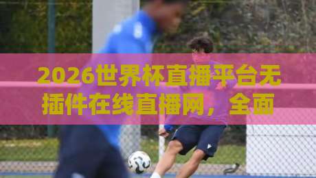 2026世界杯直播平台无插件在线直播网,全面指南:如何找到最流畅的观赛渠道 2026世界杯直播平台无插件在线直播网,全面指南:如何找到最流畅的观赛渠道