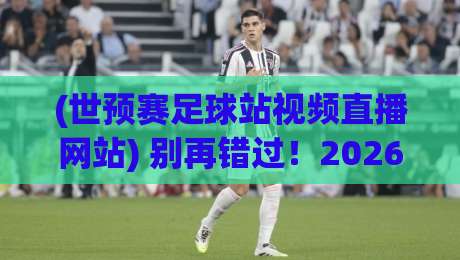 (世预赛足球站视频直播网站) 别再错过!2026世预赛观赛全指南 (世预赛足球站视频直播网站) 别再错过!2026世预赛观赛全指南