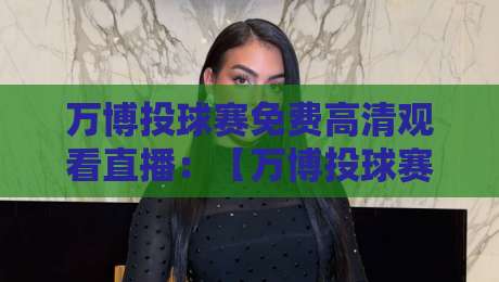 万博投球赛免费高清观看直播：【万博投球赛】最新2026年全攻略与避坑指南