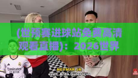 (世预赛进球站免费高清观看直播):2026世界杯预选赛,真能白嫖吗? (世预赛进球站免费高清观看直播):2026世界杯预选赛,真能白嫖吗?