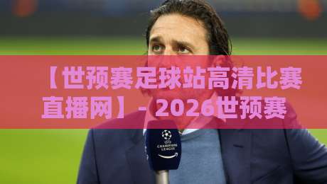 【世预赛足球站高清比赛直播网】- 2026世预赛观赛终极指南:高清不卡顿的秘密武器 【世预赛足球站高清比赛直播网】- 2026世预赛观赛终极指南:高清不卡顿的秘密武器