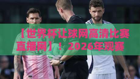 【世界杯让球网高清比赛直播网】！2026年观赛指南：高清直播与让球数据全解析