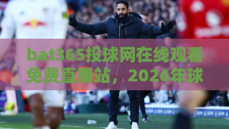 bat365投球网在线观看免费直播站，2026年球迷新宠？坦白说，这几招你得会！