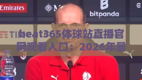beat365体球站直播官网观看入口:2026年最新观赛技巧与避坑指南 beat365体球站直播官网观看入口:2026年最新观赛技巧与避坑指南