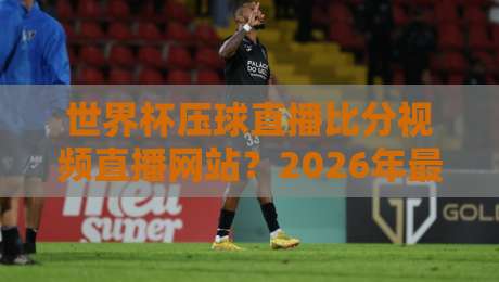世界杯压球直播比分视频直播网站?2026年最全观赛指南【世界杯压球直播比分视频直播网站】 世界杯压球直播比分视频直播网站?2026年最全观赛指南【世界杯压球直播比分视频直播网站】