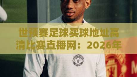 世预赛足球买球地址高清比赛直播网:2026年观赛与投注的终极选择 世预赛足球买球地址高清比赛直播网:2026年观赛与投注的终极选择