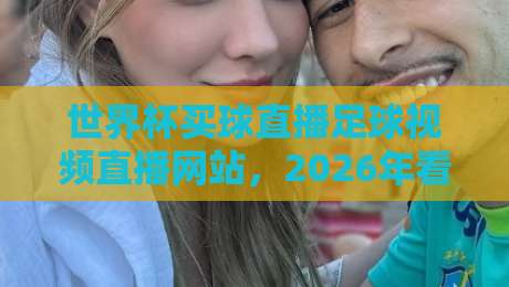世界杯买球直播足球视频直播网站，2026年看球新选择！