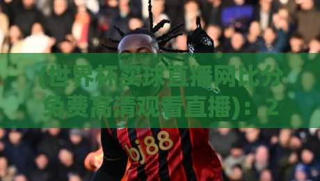 (世界杯买球直播网比分免费高清观看直播)：2026年观赛必备！赛事比分与高清直播全攻略