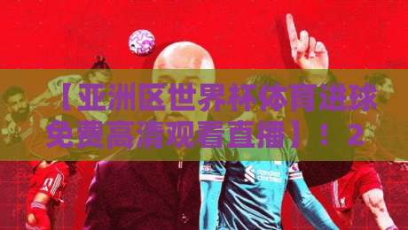 【亚洲区世界杯体育进球免费高清观看直播】！2026年最全观赛指南来了