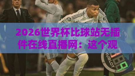 2026世界杯比球站无插件在线直播网:这个观赛入口,居然比官方还稳? 2026世界杯比球站无插件在线直播网:这个观赛入口,居然比官方还稳?