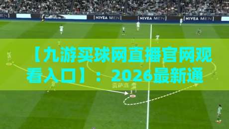 【九游买球网直播官网观看入口】:2026最新通道详解与操作指南九游买球网 【九游买球网直播官网观看入口】:2026最新通道详解与操作指南九游买球网