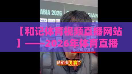 【和记体育视频直播网站】——2026年体育直播新标杆，你体验了吗？