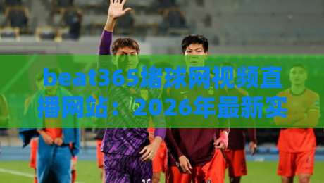 beat365堵球网视频直播网站:2026年最新实测与避坑指南 beat365堵球网视频直播网站:2026年最新实测与避坑指南