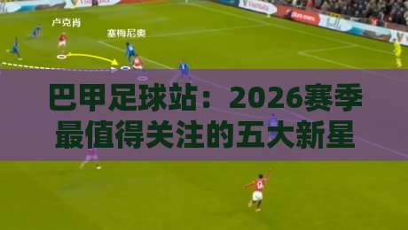巴甲足球站：2026赛季最值得关注的五大新星（巴甲足球站）