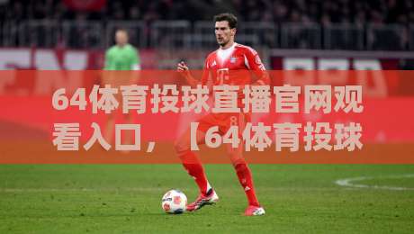 64体育投球直播官网观看入口,【64体育投球直播】2026年最新通道与避坑指南 64体育投球直播官网观看入口,【64体育投球直播】2026年最新通道与避坑指南