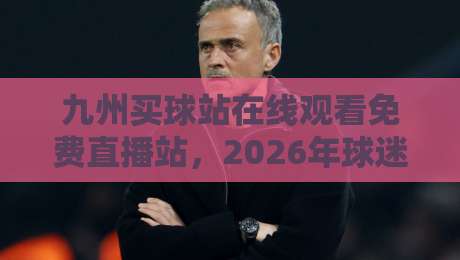 九州买球站在线观看免费直播站,2026年球迷必看的高清体验 九州买球站在线观看免费直播站,2026年球迷必看的高清体验
