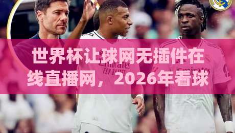 世界杯让球网无插件在线直播网，2026年看球新姿势你get了吗？