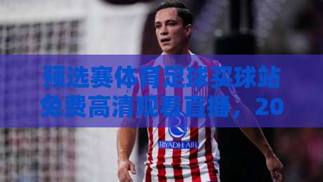 预选赛体育足球买球站免费高清观看直播，2026年全球热潮下的观赛新姿势