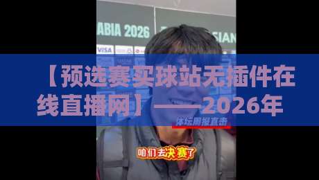 【预选赛买球站无插件在线直播网】——2026年资深球迷的实测体验与避坑指南 【预选赛买球站无插件在线直播网】——2026年资深球迷的实测体验与避坑指南