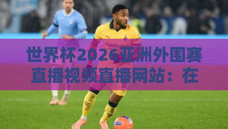 世界杯2026亚洲外围赛直播视频直播网站:在哪看?怎么选?我踩过的坑都在这了 世界杯2026亚洲外围赛直播视频直播网站:在哪看?怎么选?我踩过的坑都在这了
