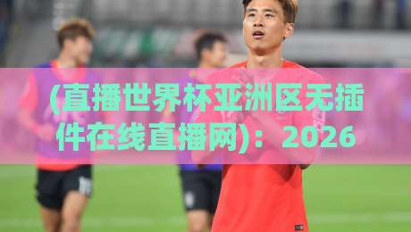 (直播世界杯亚洲区无插件在线直播网)：2026年看球新姿势，这些隐藏技巧你知道吗？